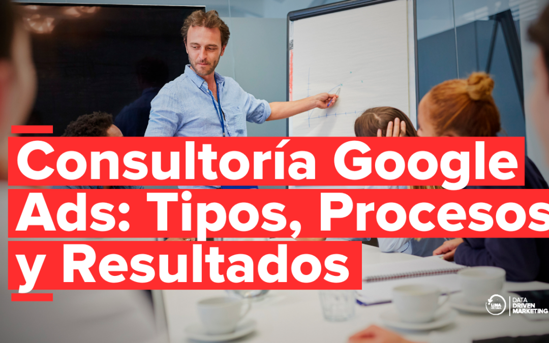 Consultoría en Google Ads: Tipos, Procesos y Resultados
